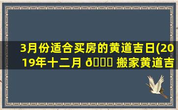 3月份适合买房的黄道吉日(2019年十二月 🐋 搬家黄道吉 🐠 日)
